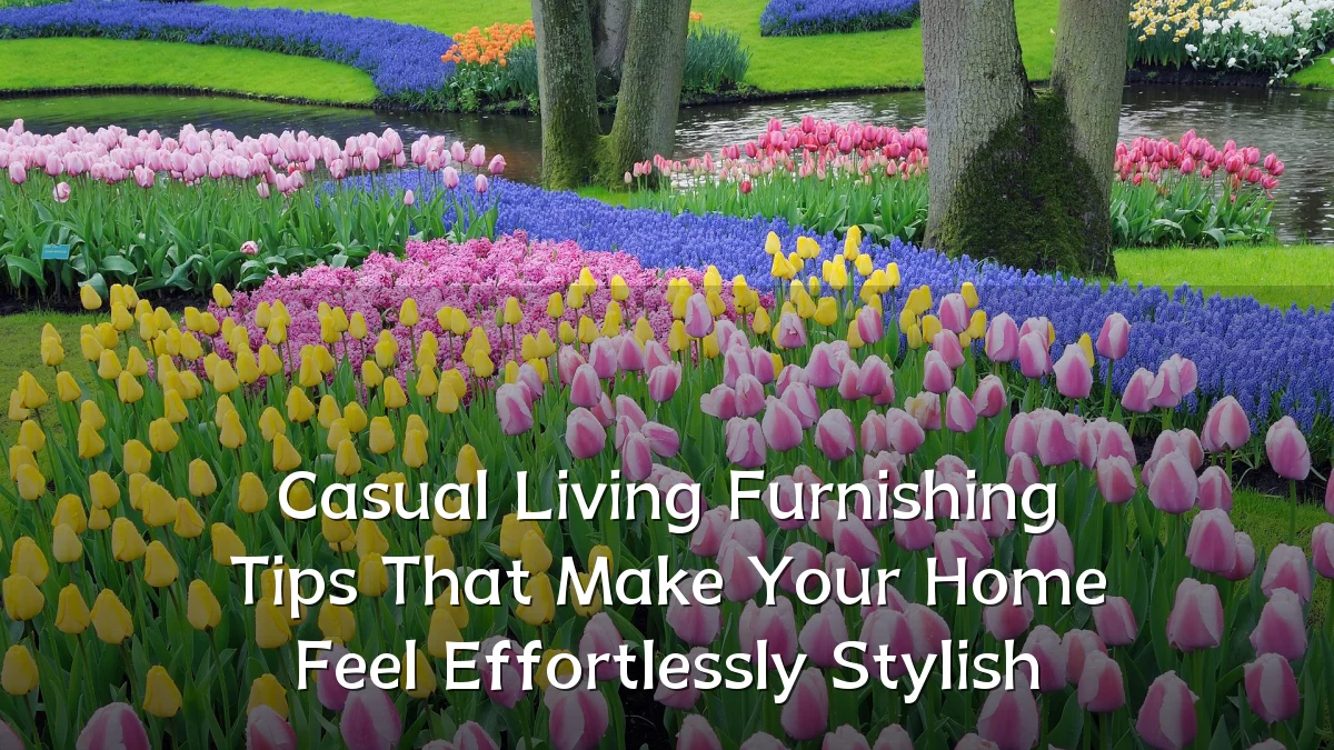 Casual Living Furnishing Tips That Make Your Home Feel Effortlessly Stylish
