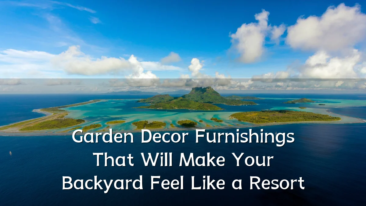 Garden Decor Furnishings That Will Make Your Backyard Feel Like a Resort