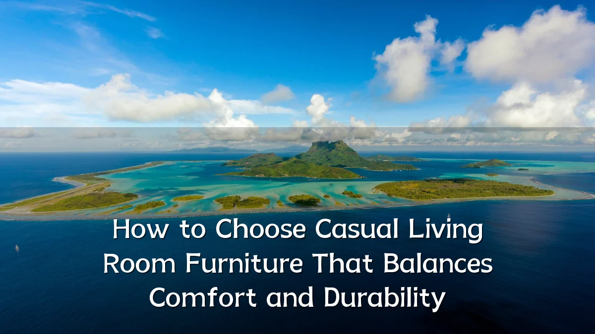 How to Choose Casual Living Room Furniture That Balances Comfort and Durability