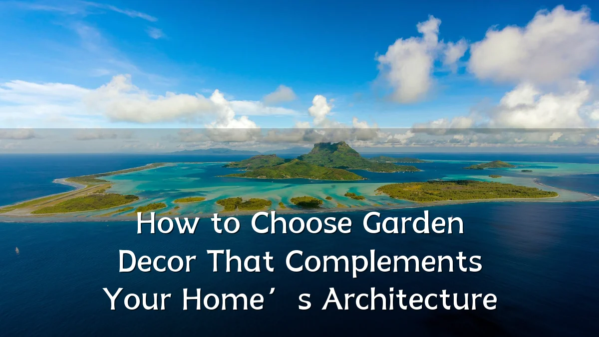 How to Choose Garden Decor That Complements Your Home’s Architecture