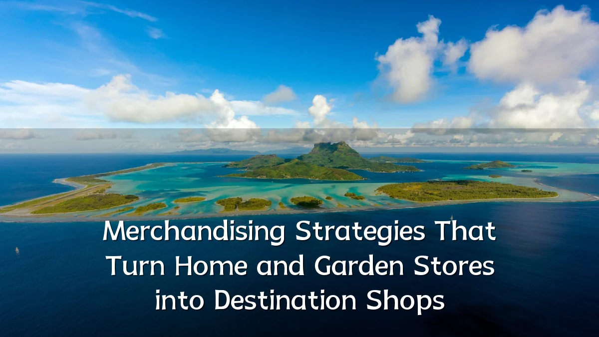 Merchandising Strategies That Turn Home and Garden Stores into Destination Shops