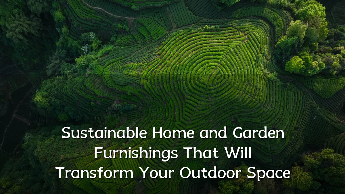 Sustainable Home and Garden Furnishings That Will Transform Your Outdoor Space