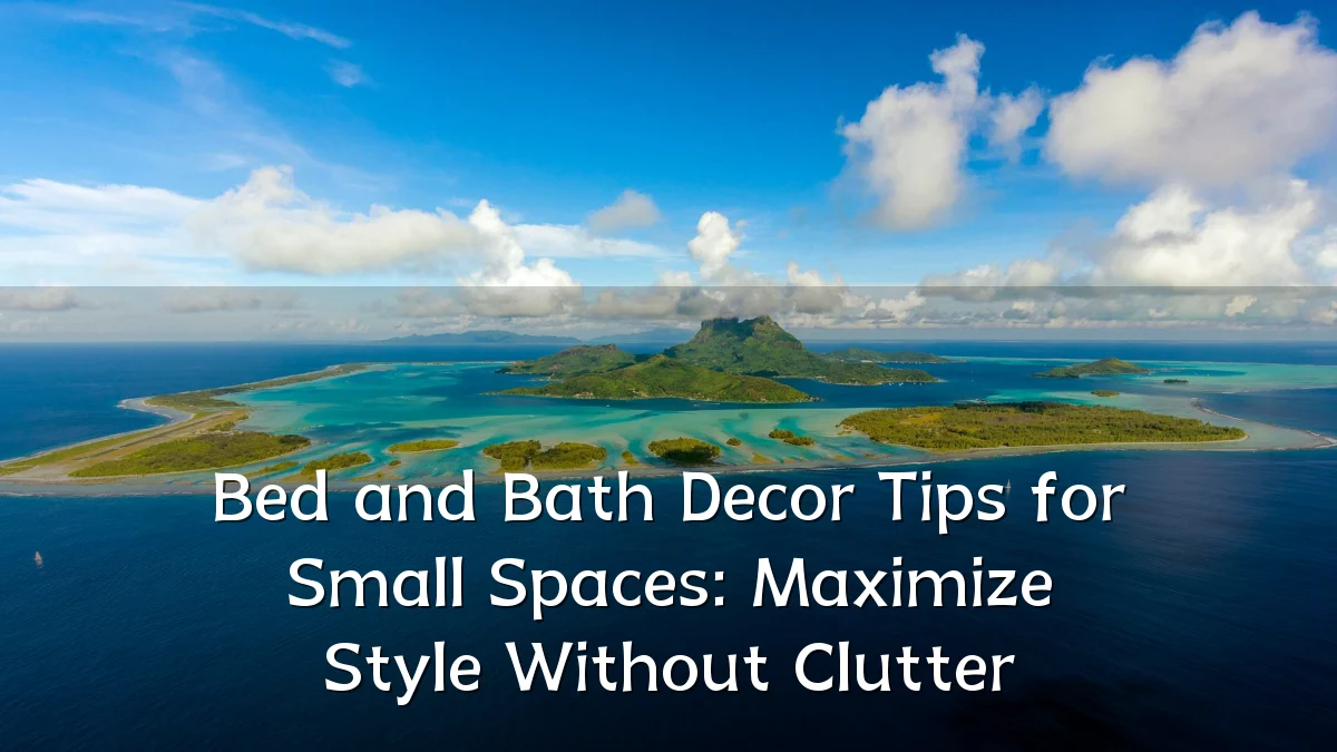 Bed and Bath Decor Tips for Small Spaces: Maximize Style Without Clutter