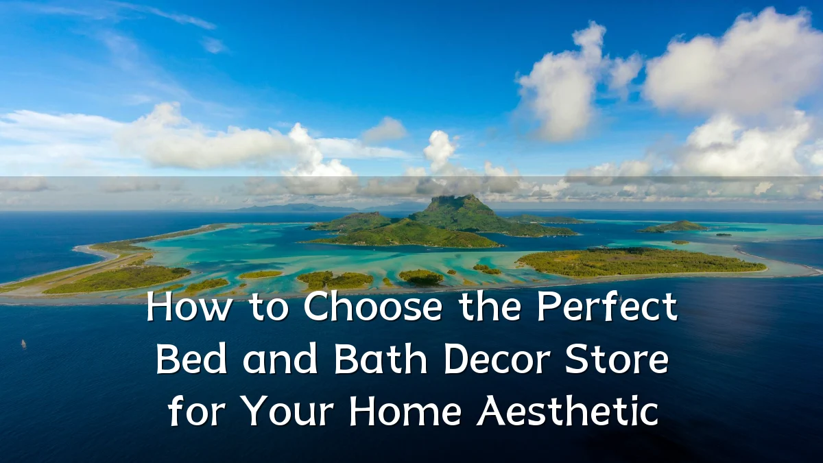 How to Choose the Perfect Bed and Bath Decor Store for Your Home Aesthetic