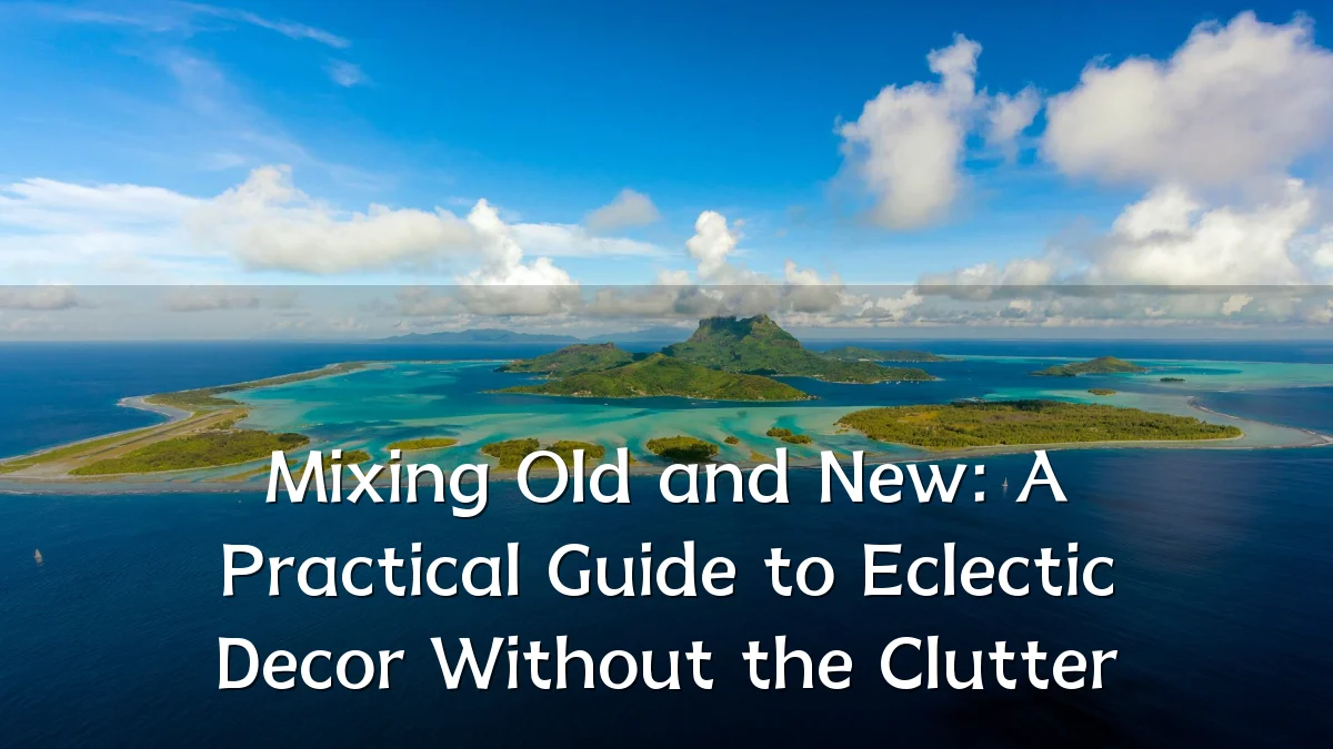 Mixing Old and New: A Practical Guide to Eclectic Decor Without the Clutter